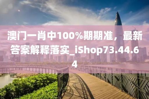 澳门一肖中100%期期准，最新答案解释落实_iShop73.44.64