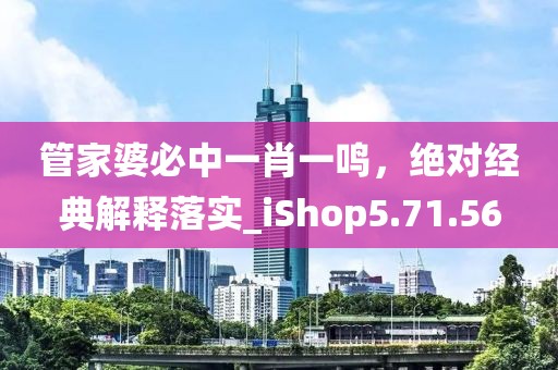 管家婆必中一肖一鸣，绝对经典解释落实_iShop5.71.56