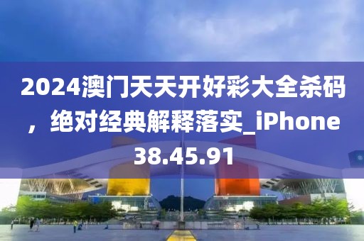 2024澳门天天开好彩大全杀码，绝对经典解释落实_iPhone38.45.91