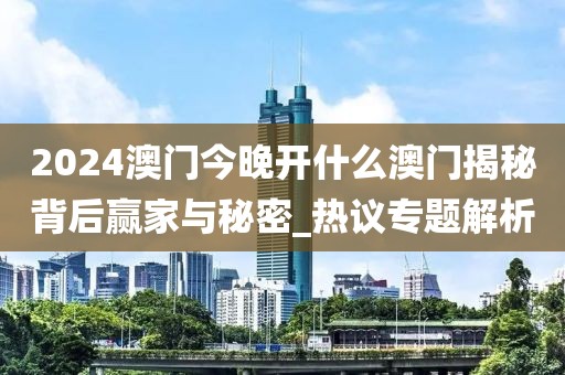 2024澳门今晚开什么澳门揭秘背后赢家与秘密_热议专题解析