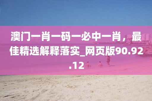 澳门一肖一码一必中一肖，最佳精选解释落实_网页版90.92.12