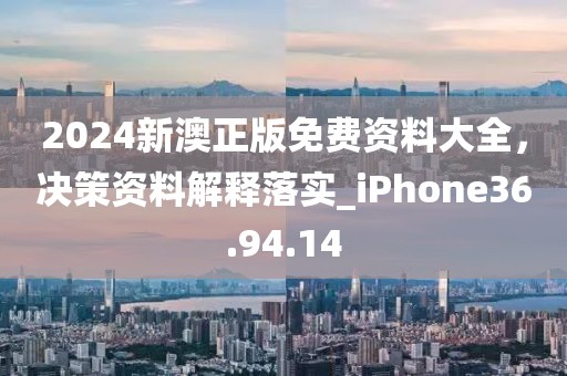 2024新澳正版免费资料大全，决策资料解释落实_iPhone36.94.14