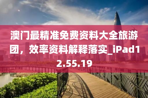 澳门最精准免费资料大全旅游团，效率资料解释落实_iPad12.55.19