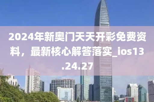 2024年新奥门天天开彩免费资料，最新核心解答落实_ios13.24.27