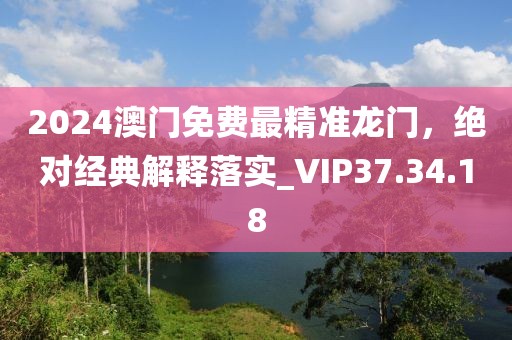 2024澳门免费最精准龙门，绝对经典解释落实_VIP37.34.18