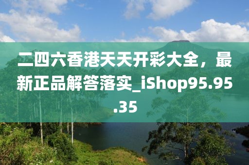 二四六香港天天开彩大全，最新正品解答落实_iShop95.95.35
