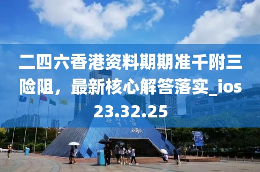 二四六香港资料期期准千附三险阻，最新核心解答落实_ios23.32.25