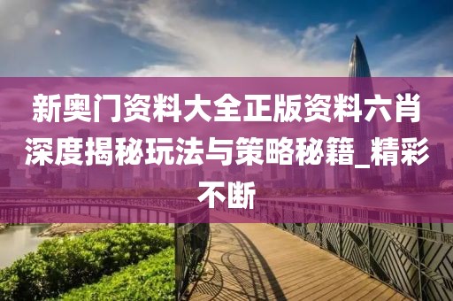新奥门资料大全正版资料六肖深度揭秘玩法与策略秘籍_精彩不断