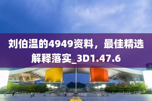 刘伯温的4949资料，最佳精选解释落实_3D1.47.6