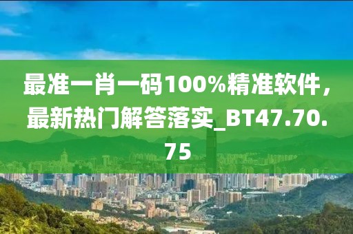 最准一肖一码100%精准软件，最新热门解答落实_BT47.70.75