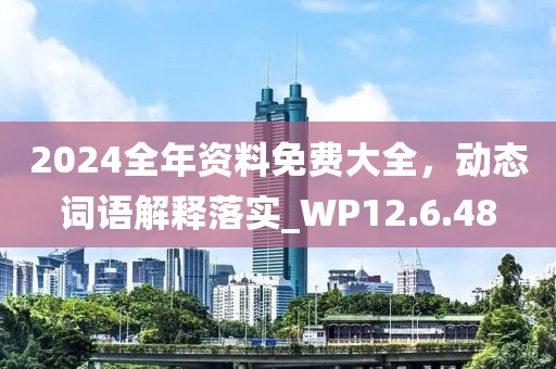 2024全年资料免费大全，动态词语解释落实_WP12.6.48