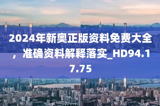 2024年新奥正版资料免费大全，准确资料解释落实_HD94.17.75