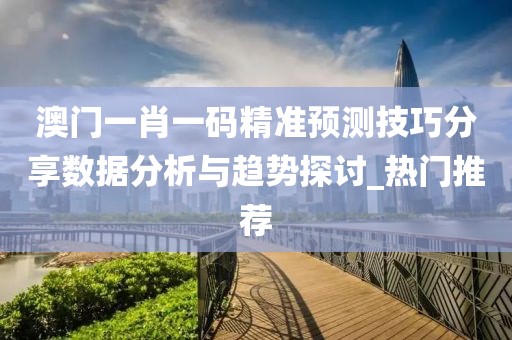 澳门一肖一码精准预测技巧分享数据分析与趋势探讨_热门推荐
