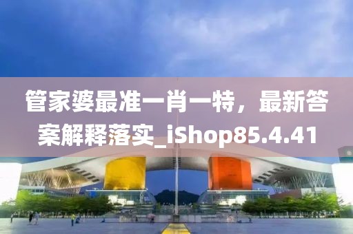 管家婆最准一肖一特，最新答案解释落实_iShop85.4.41