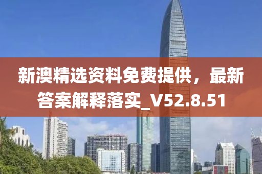 新澳精选资料免费提供，最新答案解释落实_V52.8.51