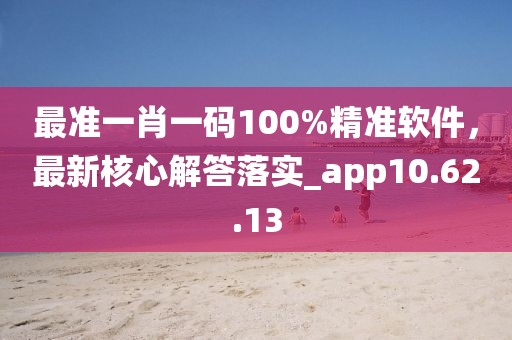 最准一肖一码100%精准软件，最新核心解答落实_app10.62.13