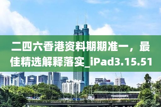 二四六香港资料期期准一，最佳精选解释落实_iPad3.15.51