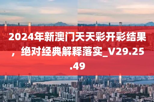 2024年新澳门天天彩开彩结果，绝对经典解释落实_V29.25.49