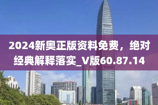 2024新奥正版资料免费，绝对经典解释落实_V版60.87.14