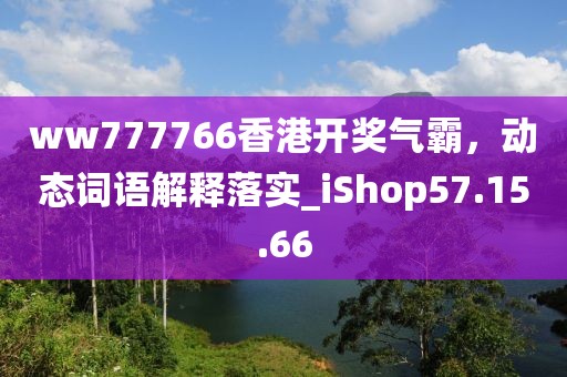 ww777766香港开奖气霸，动态词语解释落实_iShop57.15.66