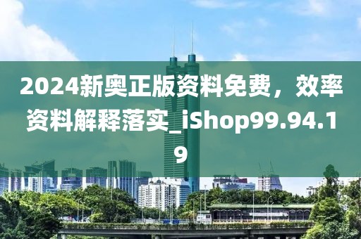 2024新奥正版资料免费，效率资料解释落实_iShop99.94.19