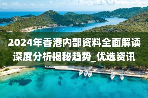 2024年香港内部资料全面解读深度分析揭秘趋势_优选资讯