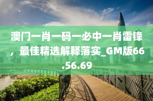 澳门一肖一码一必中一肖雷锋，最佳精选解释落实_GM版66.56.69