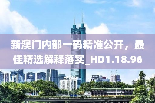 新澳门内部一码精准公开，最佳精选解释落实_HD1.18.96