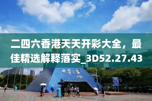 二四六香港天天开彩大全，最佳精选解释落实_3D52.27.43