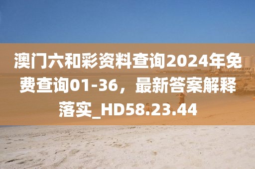 澳门六和彩资料查询2024年免费查询01-36，最新答案解释落实_HD58.23.44