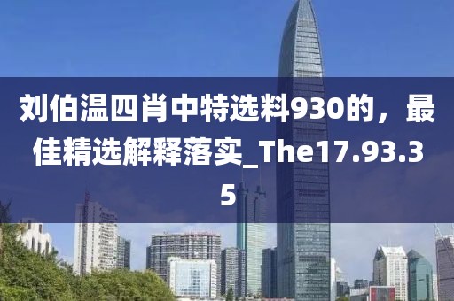 刘伯温四肖中特选料930的，最佳精选解释落实_The17.93.35