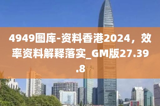4949图库-资料香港2024，效率资料解释落实_GM版27.39.8