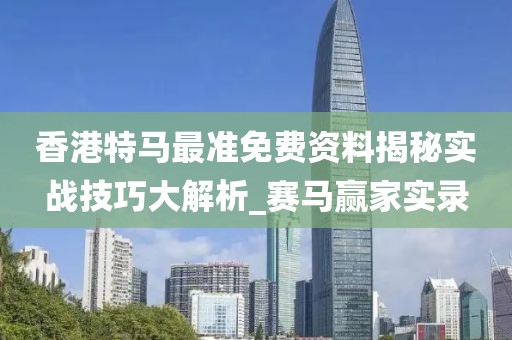 香港特马最准免费资料揭秘实战技巧大解析_赛马赢家实录