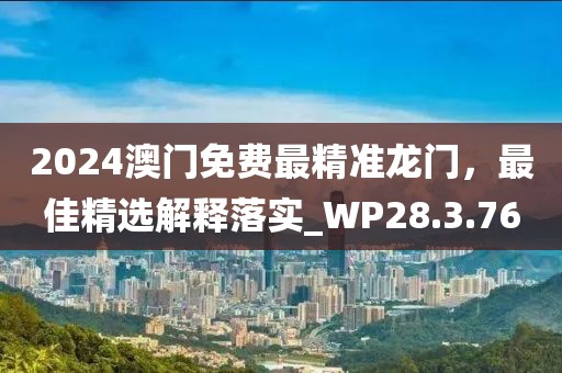 2024澳门免费最精准龙门，最佳精选解释落实_WP28.3.76