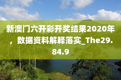 新澳门六开彩开奖结果2020年，数据资料解释落实_The29.84.9