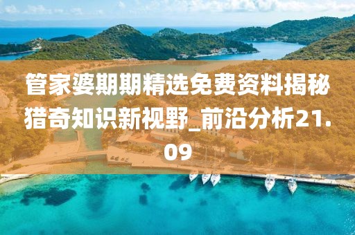 管家婆期期精选免费资料揭秘猎奇知识新视野_前沿分析21.09