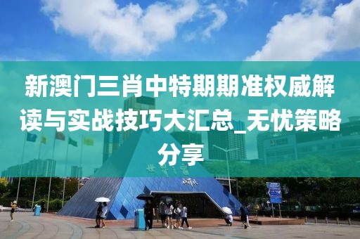 新澳门三肖中特期期准权威解读与实战技巧大汇总_无忧策略分享