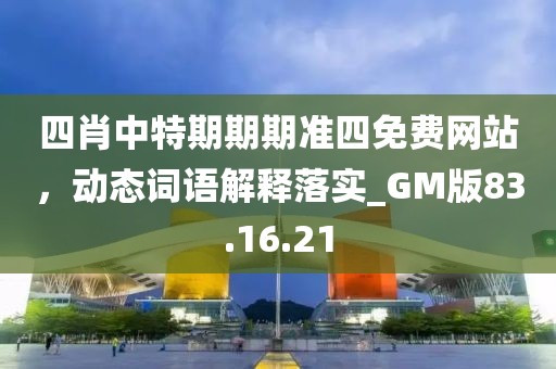 四肖中特期期期准四免费网站，动态词语解释落实_GM版83.16.21