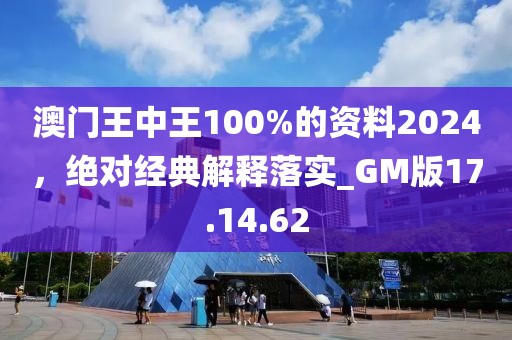 澳门王中王100%的资料2024，绝对经典解释落实_GM版17.14.62
