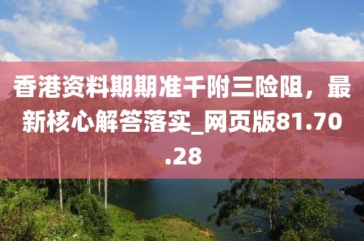 香港资料期期准千附三险阻，最新核心解答落实_网页版81.70.28