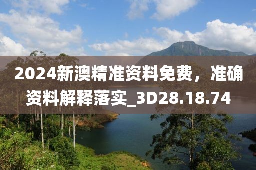 2024新澳精准资料免费，准确资料解释落实_3D28.18.74