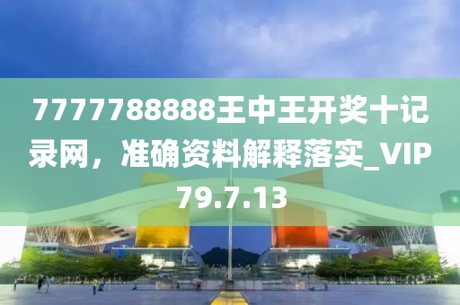 7777788888王中王开奖十记录网，准确资料解释落实_VIP79.7.13