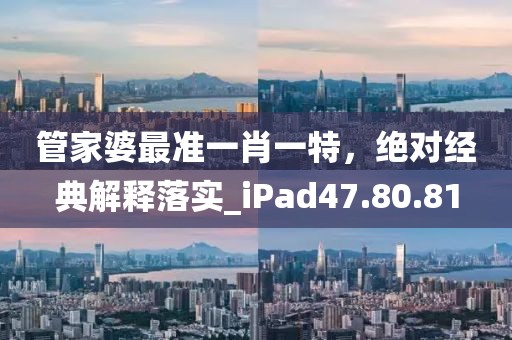 管家婆最准一肖一特，绝对经典解释落实_iPad47.80.81