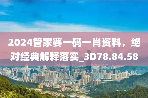 2024管家婆一码一肖资料，绝对经典解释落实_3D78.84.58