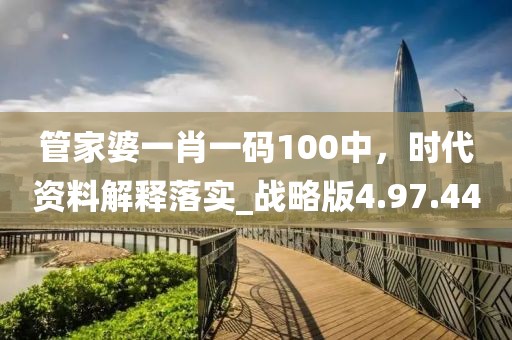 管家婆一肖一码100中，时代资料解释落实_战略版4.97.44