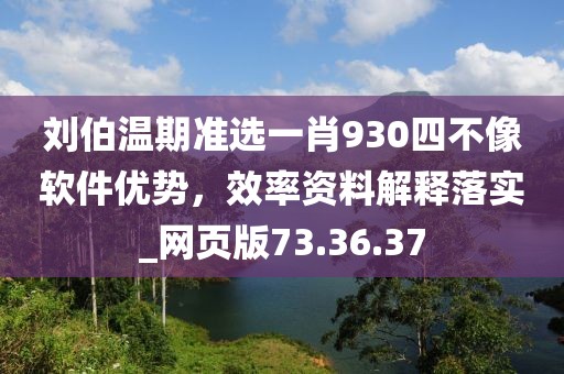 刘伯温期准选一肖930四不像软件优势，效率资料解释落实_网页版73.36.37