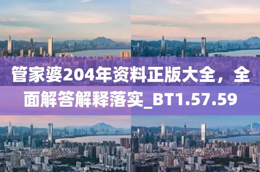 管家婆204年资料正版大全，全面解答解释落实_BT1.57.59