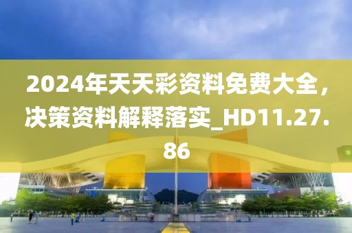 2024年天天彩资料免费大全，决策资料解释落实_HD11.27.86