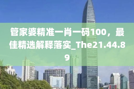 管家婆精准一肖一码100，最佳精选解释落实_The21.44.89
