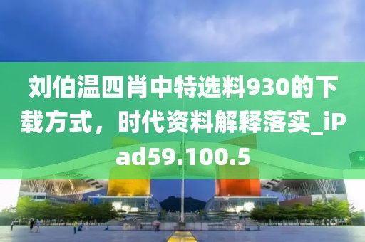 刘伯温四肖中特选料930的下载方式，时代资料解释落实_iPad59.100.5